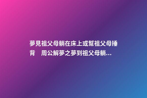 夢見祖父母躺在床上或幫祖父母捶背　周公解夢之夢到祖父母躺在床